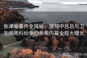 张津瑜事件全揭秘：视频中吕总与卫生间黑料纷争的多角内幕全程大曝光