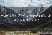 www海角社区带你走在时代前沿，发现更多有趣的内容！