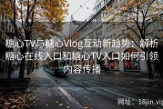 糖心TV与糖心Vlog互动新趋势：解析糖心在线入口和糖心TV入口如何引领内容传播