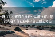 麻豆影业传媒在线行业深度报道：影视内容如何在数字平台上创造奇迹