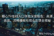 糖心TV在线入口体验深度报告：高清画面、流畅播放与观众反馈全揭秘