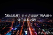 【黑料风暴】盘点近期网红圈内最火爆的黑料话题