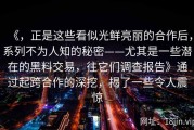 《，正是这些看似光鲜亮丽的合作后，系列不为人知的秘密——尤其是一些潜在的黑料交易，往它们调查报告》通过起跨合作的深挖，揭了一些令人震惊