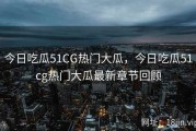 今日吃瓜51CG热门大瓜，今日吃瓜51cg热门大瓜最新章节回顾