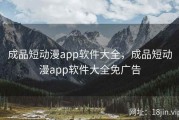 成品短动漫app软件大全，成品短动漫app软件大全免广告