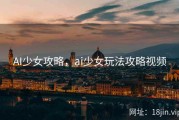 AI少女攻略，ai少女玩法攻略视频