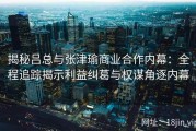 揭秘吕总与张津瑜商业合作内幕：全程追踪揭示利益纠葛与权谋角逐内幕