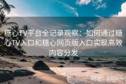 糖心TV平台全记录观察：如何通过糖心TV入口和糖心网页版入口实现高效内容分发