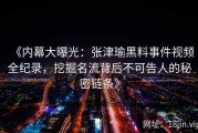 《内幕大曝光：张津瑜黑料事件视频全纪录，挖掘名流背后不可告人的秘密链条》