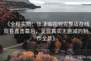 《全程实拍：张津瑜视频完整版在线观看直击幕后，呈现真实无删减的制作全景》