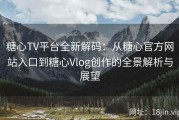 糖心TV平台全新解码：从糖心官方网站入口到糖心Vlog创作的全景解析与展望
