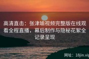 高清直击：张津瑜视频完整版在线观看全程直播，幕后制作与隐秘花絮全记录呈现