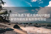 404黄台软件免费下载大禁用APP游戏——解锁你前所未有的游戏体验