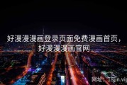 好漫漫漫画登录页面免费漫画首页，好漫漫漫画官网