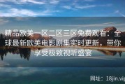 精品欧美一区二区三区免费观看：全球最新欧美电影剧集实时更新，带你享受极致视听盛宴