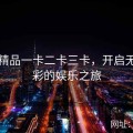 国内精品一卡二卡三卡，开启无限精彩的娱乐之旅