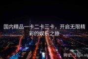 国内精品一卡二卡三卡，开启无限精彩的娱乐之旅