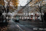 成为视频人的app大全苹果，成为视频人的app大全苹果人体艺术