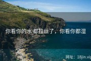 你看你的水 都拉丝了，你看你都湿