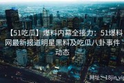 【51吃瓜】爆料内幕全接力：51爆料网最新报道明星黑料及吃瓜八卦事件动态