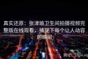 真实还原：张津瑜卫生间拍摄视频完整版在线观看，捕捉下每个让人动容的瞬间