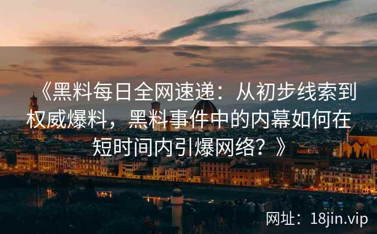《黑料每日全网速递：从初步线索到权威爆料，黑料事件中的内幕如何在短时间内引爆网络？》