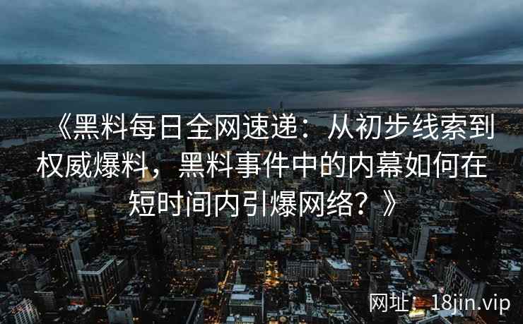 《黑料每日全网速递：从初步线索到权威爆料，黑料事件中的内幕如何在短时间内引爆网络？》