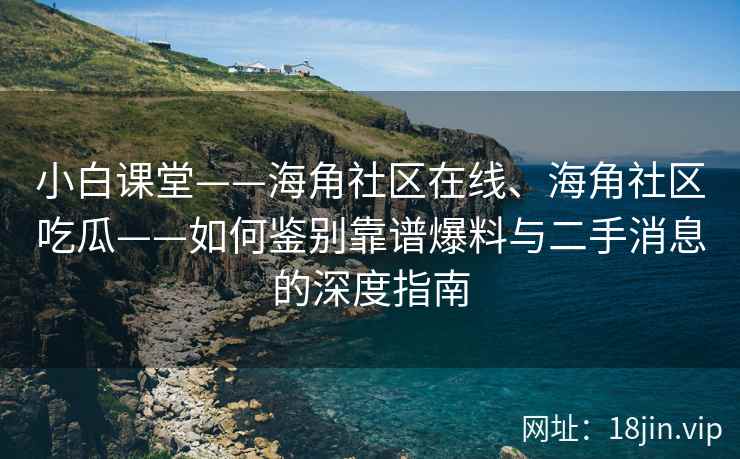 小白课堂——海角社区在线、海角社区吃瓜——如何鉴别靠谱爆料与二手消息的深度指南