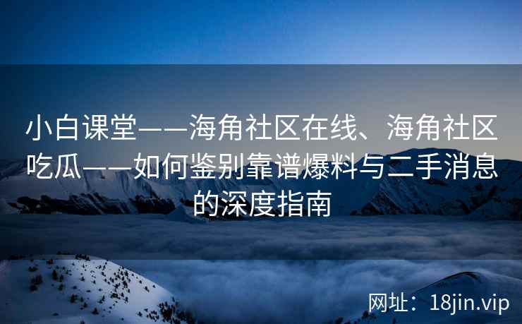 小白课堂——海角社区在线、海角社区吃瓜——如何鉴别靠谱爆料与二手消息的深度指南