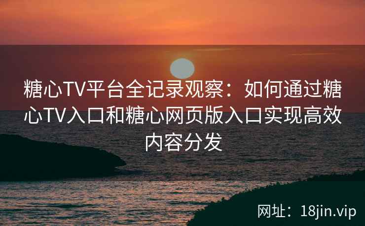 糖心TV平台全记录观察：如何通过糖心TV入口和糖心网页版入口实现高效内容分发