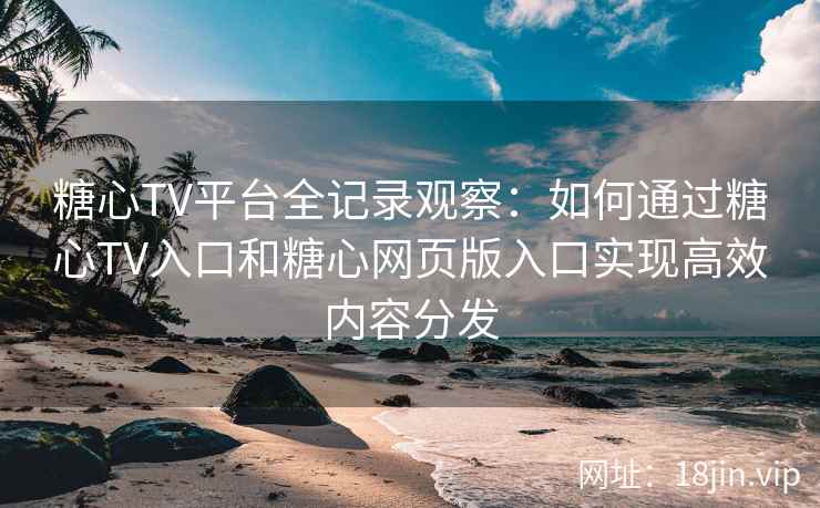 糖心TV平台全记录观察：如何通过糖心TV入口和糖心网页版入口实现高效内容分发
