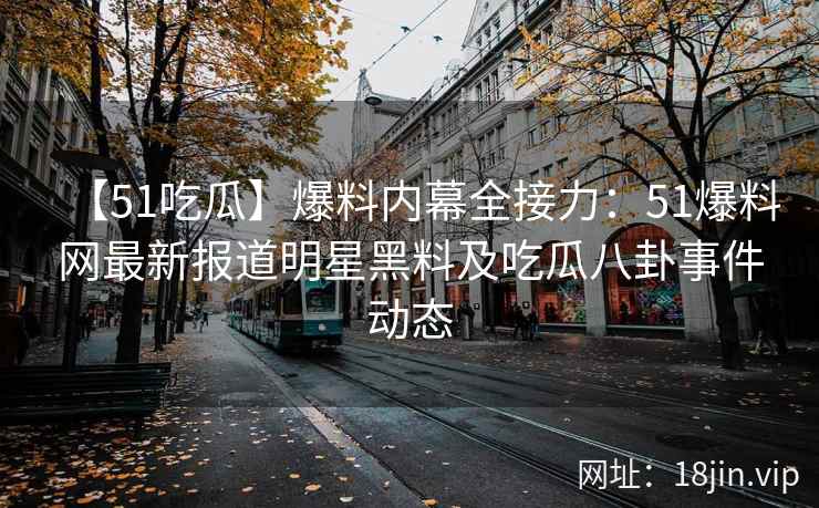【51吃瓜】爆料内幕全接力：51爆料网最新报道明星黑料及吃瓜八卦事件动态