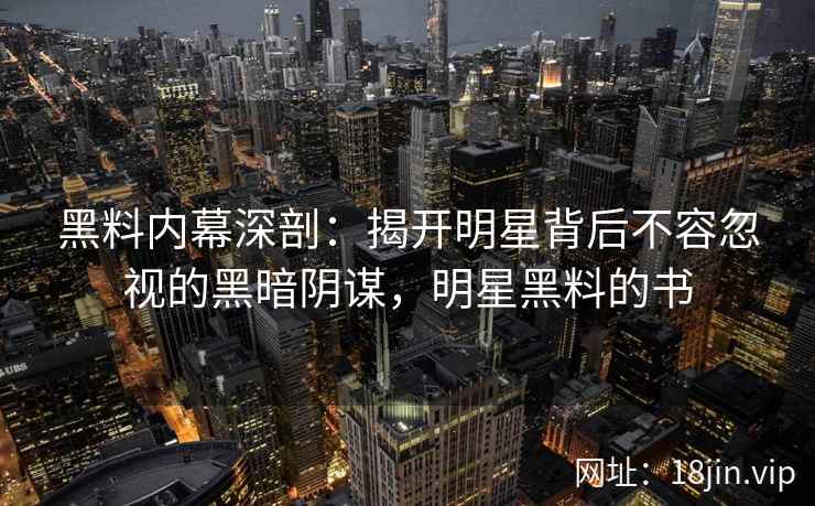 黑料内幕深剖：揭开明星背后不容忽视的黑暗阴谋，明星黑料的书