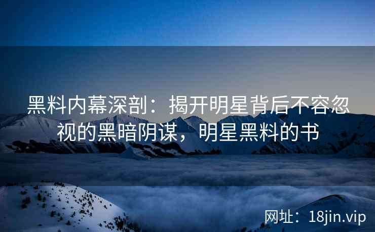 黑料内幕深剖：揭开明星背后不容忽视的黑暗阴谋，明星黑料的书