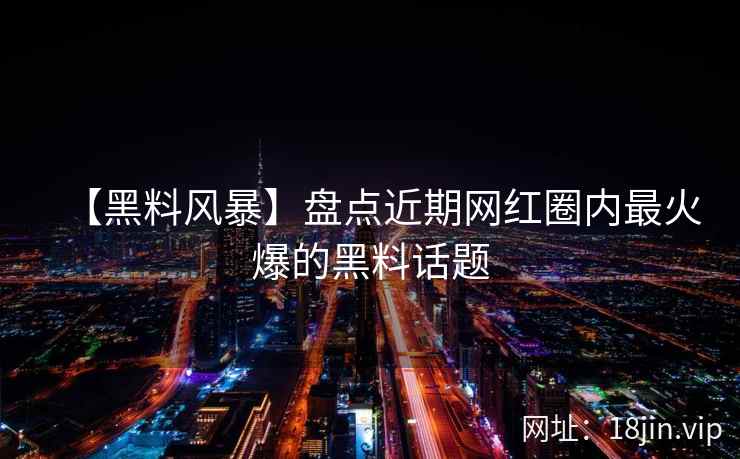 【黑料风暴】盘点近期网红圈内最火爆的黑料话题