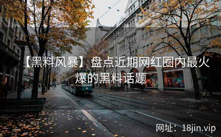 【黑料风暴】盘点近期网红圈内最火爆的黑料话题
