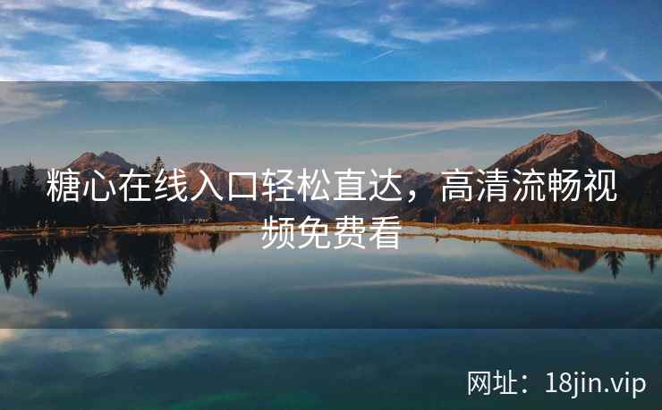 糖心在线入口轻松直达，高清流畅视频免费看