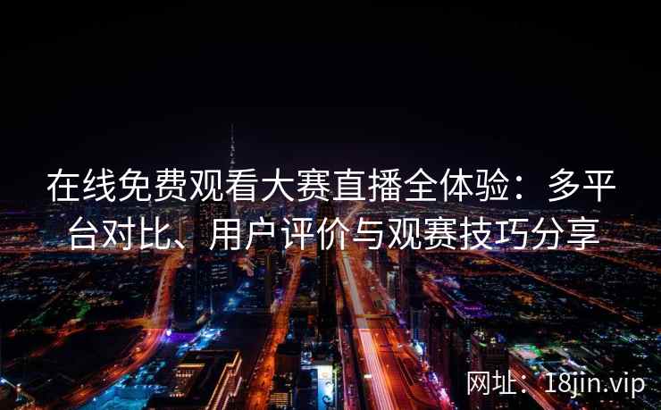 在线免费观看大赛直播全体验：多平台对比、用户评价与观赛技巧分享