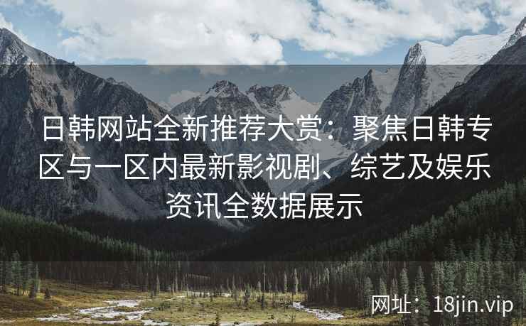 日韩网站全新推荐大赏：聚焦日韩专区与一区内最新影视剧、综艺及娱乐资讯全数据展示