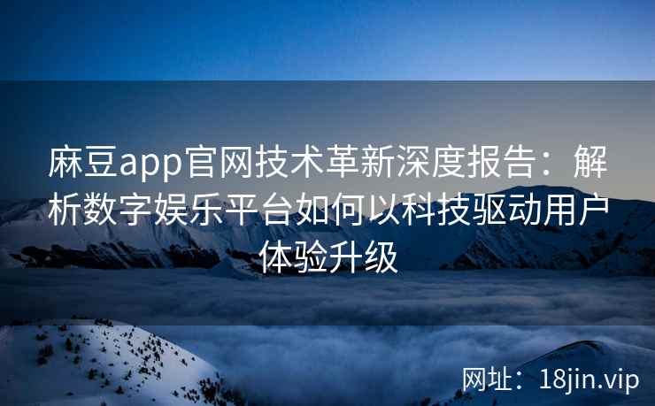 麻豆app官网技术革新深度报告：解析数字娱乐平台如何以科技驱动用户体验升级