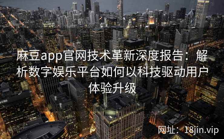 麻豆app官网技术革新深度报告：解析数字娱乐平台如何以科技驱动用户体验升级