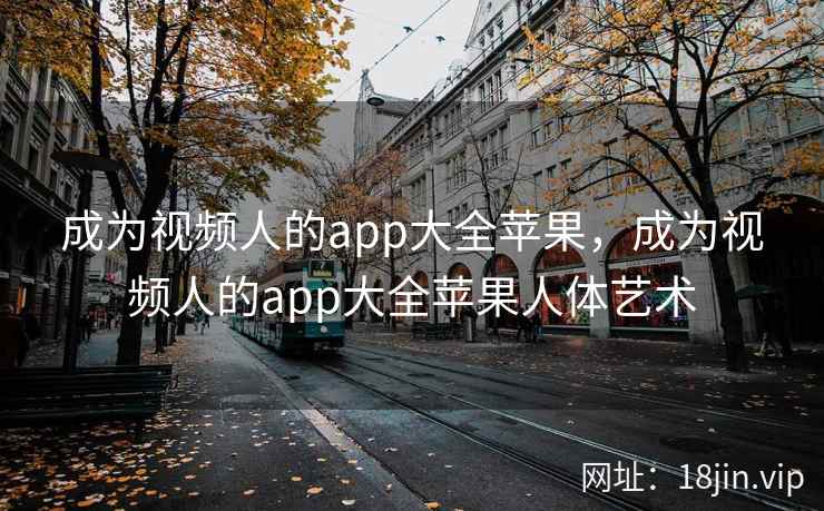 成为视频人的app大全苹果，成为视频人的app大全苹果人体艺术