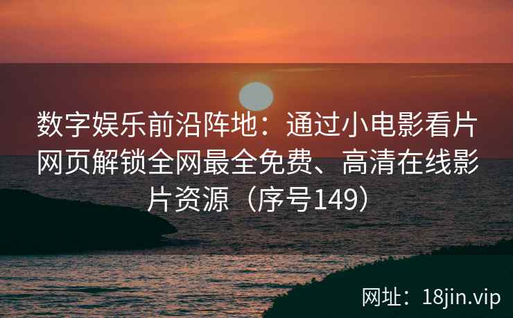 数字娱乐前沿阵地：通过小电影看片网页解锁全网最全免费、高清在线影片资源（序号149）