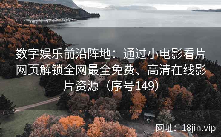 数字娱乐前沿阵地：通过小电影看片网页解锁全网最全免费、高清在线影片资源（序号149）