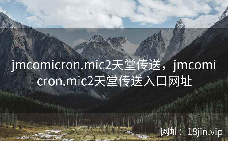 jmcomicron.mic2天堂传送，jmcomicron.mic2天堂传送入口网址