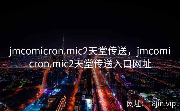 jmcomicron.mic2天堂传送，jmcomicron.mic2天堂传送入口网址