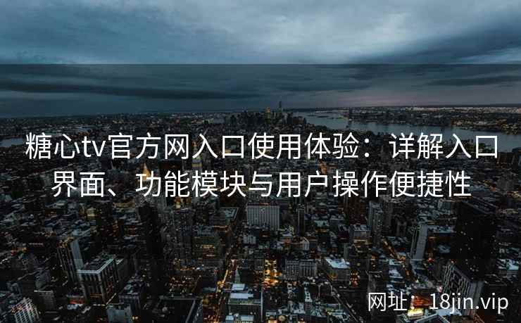 糖心tv官方网入口使用体验：详解入口界面、功能模块与用户操作便捷性