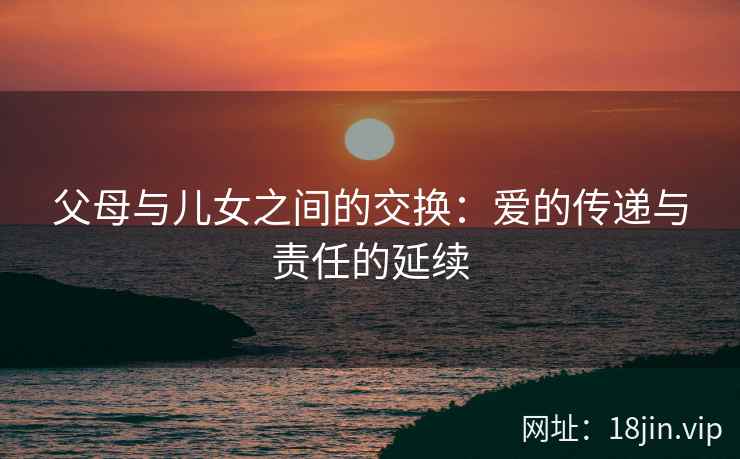 父母与儿女之间的交换：爱的传递与责任的延续