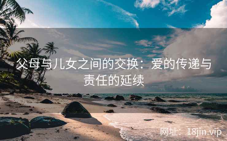 父母与儿女之间的交换：爱的传递与责任的延续