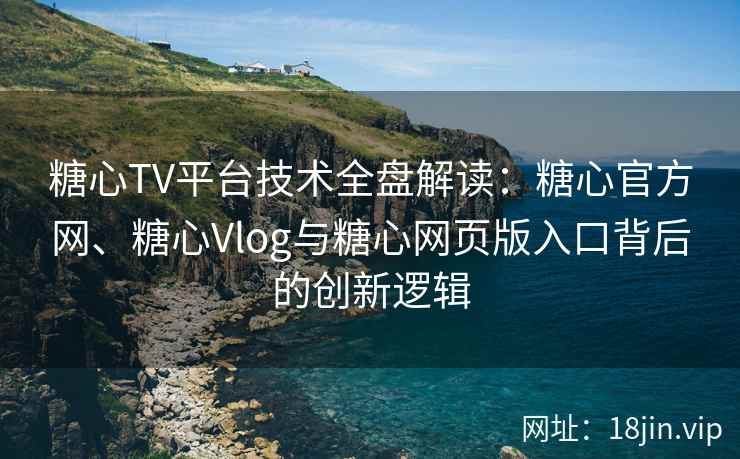糖心TV平台技术全盘解读：糖心官方网、糖心Vlog与糖心网页版入口背后的创新逻辑